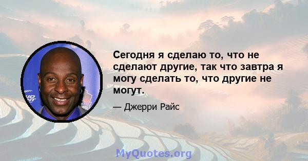 Сегодня я сделаю то, что не сделают другие, так что завтра я могу сделать то, что другие не могут.