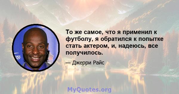 То же самое, что я применил к футболу, я обратился к попытке стать актером, и, надеюсь, все получилось.