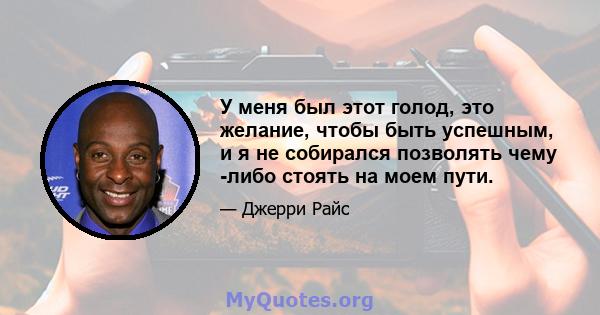 У меня был этот голод, это желание, чтобы быть успешным, и я не собирался позволять чему -либо стоять на моем пути.