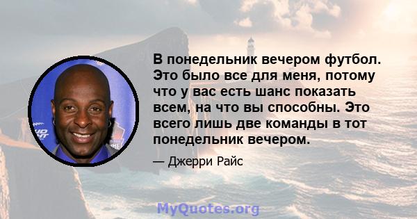 В понедельник вечером футбол. Это было все для меня, потому что у вас есть шанс показать всем, на что вы способны. Это всего лишь две команды в тот понедельник вечером.