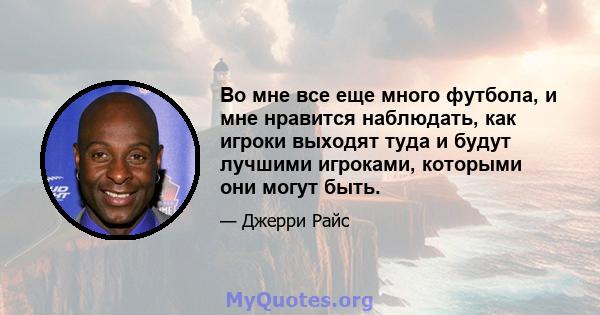 Во мне все еще много футбола, и мне нравится наблюдать, как игроки выходят туда и будут лучшими игроками, которыми они могут быть.