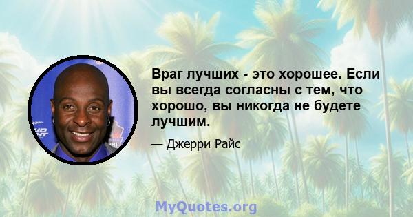 Враг лучших - это хорошее. Если вы всегда согласны с тем, что хорошо, вы никогда не будете лучшим.