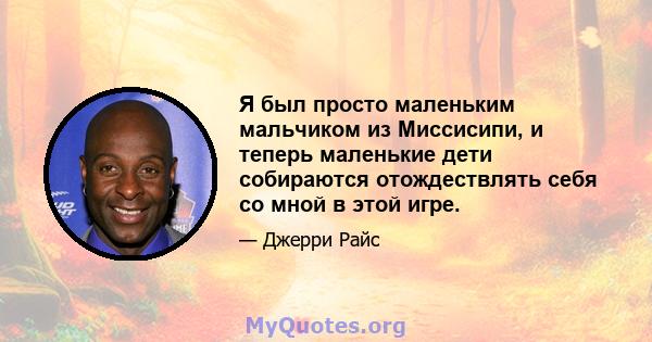 Я был просто маленьким мальчиком из Миссисипи, и теперь маленькие дети собираются отождествлять себя со мной в этой игре.