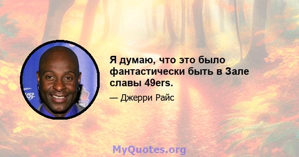 Я думаю, что это было фантастически быть в Зале славы 49ers.