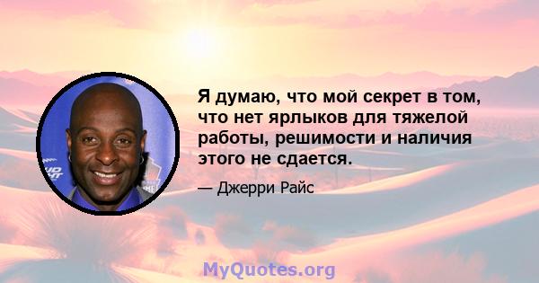 Я думаю, что мой секрет в том, что нет ярлыков для тяжелой работы, решимости и наличия этого не сдается.