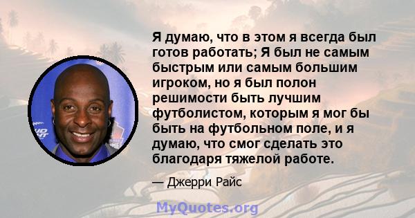 Я думаю, что в этом я всегда был готов работать; Я был не самым быстрым или самым большим игроком, но я был полон решимости быть лучшим футболистом, которым я мог бы быть на футбольном поле, и я думаю, что смог сделать