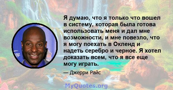 Я думаю, что я только что вошел в систему, которая была готова использовать меня и дал мне возможности, и мне повезло, что я могу поехать в Окленд и надеть серебро и черное. Я хотел доказать всем, что я все еще могу