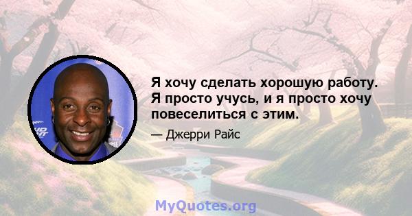 Я хочу сделать хорошую работу. Я просто учусь, и я просто хочу повеселиться с этим.