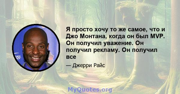 Я просто хочу то же самое, что и Джо Монтана, когда он был MVP. Он получил уважение. Он получил рекламу. Он получил все