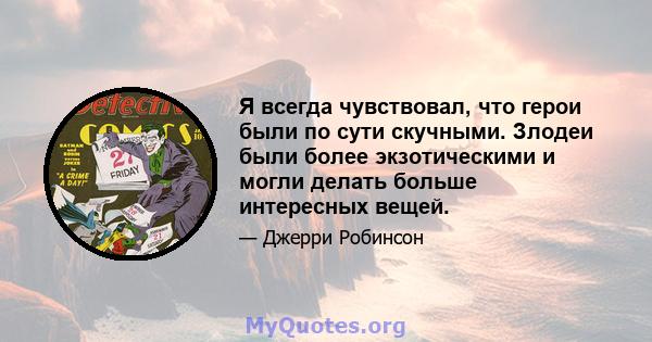 Я всегда чувствовал, что герои были по сути скучными. Злодеи были более экзотическими и могли делать больше интересных вещей.