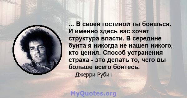 ... В своей гостиной ты боишься. И именно здесь вас хочет структура власти. В середине бунта я никогда не нашел никого, кто ценил. Способ устранения страха - это делать то, чего вы больше всего боитесь.