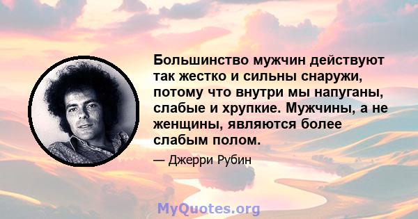 Большинство мужчин действуют так жестко и сильны снаружи, потому что внутри мы напуганы, слабые и хрупкие. Мужчины, а не женщины, являются более слабым полом.