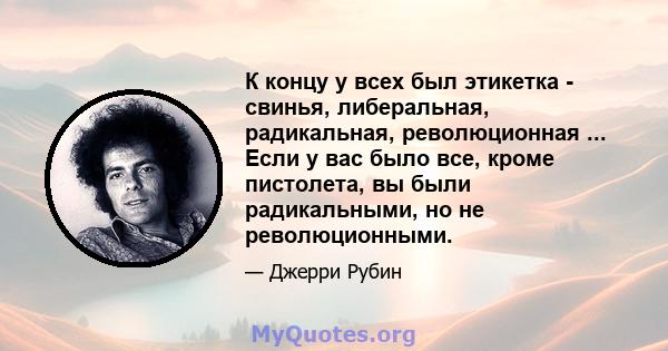 К концу у всех был этикетка - свинья, либеральная, радикальная, революционная ... Если у вас было все, кроме пистолета, вы были радикальными, но не революционными.