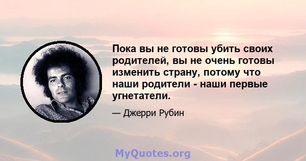 Пока вы не готовы убить своих родителей, вы не очень готовы изменить страну, потому что наши родители - наши первые угнетатели.