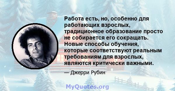 Работа есть, но, особенно для работающих взрослых, традиционное образование просто не собирается его сокращать. Новые способы обучения, которые соответствуют реальным требованиям для взрослых, являются критически