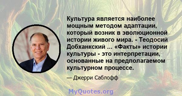 Культура является наиболее мощным методом адаптации, который возник в эволюционной истории живого мира. - Теодосий Добханкский ... «Факты» истории культуры - это интерпретации, основанные на предполагаемом культурном