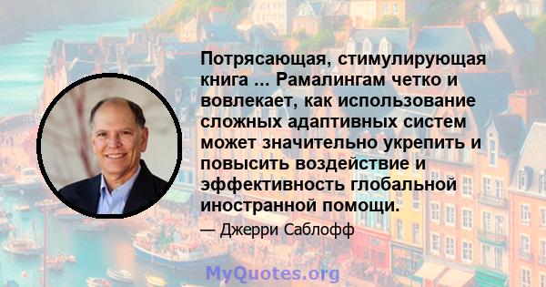 Потрясающая, стимулирующая книга ... Рамалингам четко и вовлекает, как использование сложных адаптивных систем может значительно укрепить и повысить воздействие и эффективность глобальной иностранной помощи.