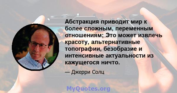 Абстракция приводит мир к более сложным, переменным отношениям; Это может извлечь красоту, альтернативные топографии, безобразие и интенсивные актуальности из кажущегося ничто.