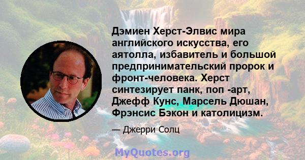 Дэмиен Херст-Элвис мира английского искусства, его аятолла, избавитель и большой предпринимательский пророк и фронт-человека. Херст синтезирует панк, поп -арт, Джефф Кунс, Марсель Дюшан, Фрэнсис Бэкон и католицизм.