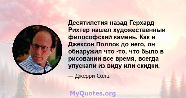 Десятилетия назад Герхард Рихтер нашел художественный философский камень. Как и Джексон Поллок до него, он обнаружил что -то, что было в рисовании все время, всегда упускали из виду или скидки.