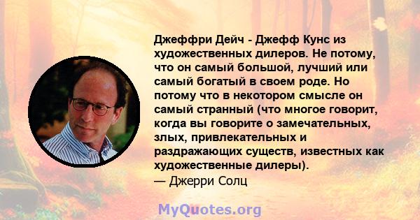 Джеффри Дейч - Джефф Кунс из художественных дилеров. Не потому, что он самый большой, лучший или самый богатый в своем роде. Но потому что в некотором смысле он самый странный (что многое говорит, когда вы говорите о