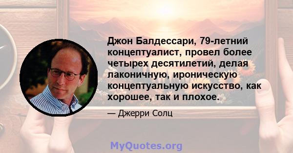 Джон Балдессари, 79-летний концептуалист, провел более четырех десятилетий, делая лаконичную, ироническую концептуальную искусство, как хорошее, так и плохое.