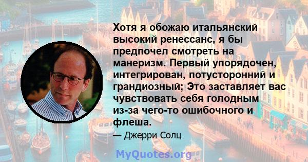 Хотя я обожаю итальянский высокий ренессанс, я бы предпочел смотреть на манеризм. Первый упорядочен, интегрирован, потусторонний и грандиозный; Это заставляет вас чувствовать себя голодным из-за чего-то ошибочного и