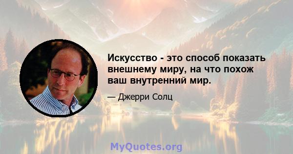 Искусство - это способ показать внешнему миру, на что похож ваш внутренний мир.