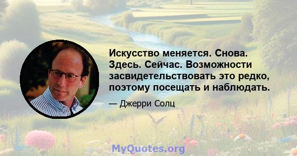 Искусство меняется. Снова. Здесь. Сейчас. Возможности засвидетельствовать это редко, поэтому посещать и наблюдать.