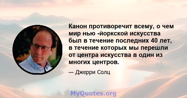 Канон противоречит всему, о чем мир нью -йоркской искусства был в течение последних 40 лет, в течение которых мы перешли от центра искусства в один из многих центров.