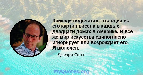 Кинкаде подсчитал, что одна из его картин висела в каждых двадцати домах в Америке. И все же мир искусства единогласно игнорирует или возрождает его. Я включен.