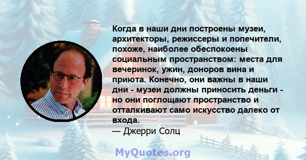 Когда в наши дни построены музеи, архитекторы, режиссеры и попечители, похоже, наиболее обеспокоены социальным пространством: места для вечеринок, ужин, доноров вина и приюта. Конечно, они важны в наши дни - музеи