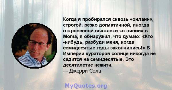 Когда я пробирался сквозь «онлайн», строгой, резко догматичной, иногда откровенной выставки «о линии» в Moma, я обнаружил, что думаю: «Кто -нибудь, разбуди меня, когда семидесятые годы закончились!» В Империи кураторов