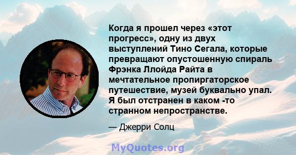 Когда я прошел через «этот прогресс», одну из двух выступлений Тино Сегала, которые превращают опустошенную спираль Фрэнка Ллойда Райта в мечтательное пропиргаторское путешествие, музей буквально упал. Я был отстранен в 