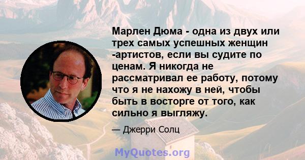 Марлен Дюма - одна из двух или трех самых успешных женщин -артистов, если вы судите по ценам. Я никогда не рассматривал ее работу, потому что я не нахожу в ней, чтобы быть в восторге от того, как сильно я выгляжу.