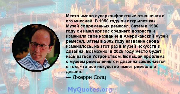 Место имело суперконфликтные отношения с его миссией. В 1956 году он открылся как Музей современных ремесел. Затем в 1986 году он имел кризис среднего возраста и изменила свое название в Американский музей ремесел.