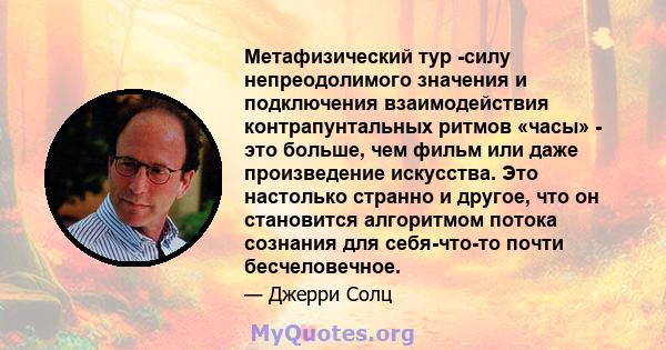 Метафизический тур -силу непреодолимого значения и подключения взаимодействия контрапунтальных ритмов «часы» - это больше, чем фильм или даже произведение искусства. Это настолько странно и другое, что он становится