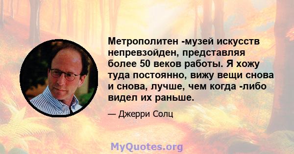 Метрополитен -музей искусств непревзойден, представляя более 50 веков работы. Я хожу туда постоянно, вижу вещи снова и снова, лучше, чем когда -либо видел их раньше.