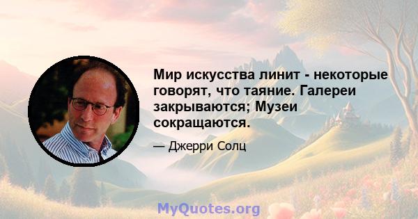 Мир искусства линит - некоторые говорят, что таяние. Галереи закрываются; Музеи сокращаются.