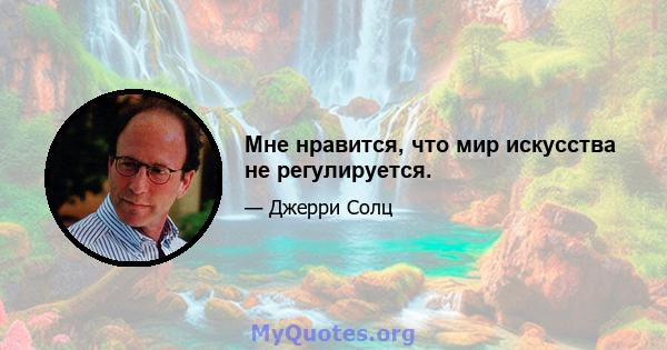 Мне нравится, что мир искусства не регулируется.