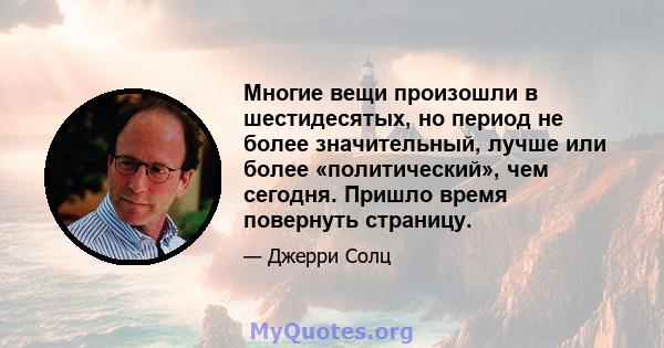 Многие вещи произошли в шестидесятых, но период не более значительный, лучше или более «политический», чем сегодня. Пришло время повернуть страницу.