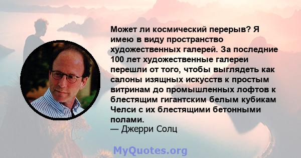 Может ли космический перерыв? Я имею в виду пространство художественных галерей. За последние 100 лет художественные галереи перешли от того, чтобы выглядеть как салоны изящных искусств к простым витринам до