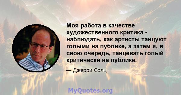 Моя работа в качестве художественного критика - наблюдать, как артисты танцуют голыми на публике, а затем я, в свою очередь, танцевать голый критически на публике.