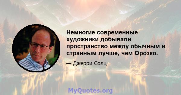 Немногие современные художники добывали пространство между обычным и странным лучше, чем Орозко.