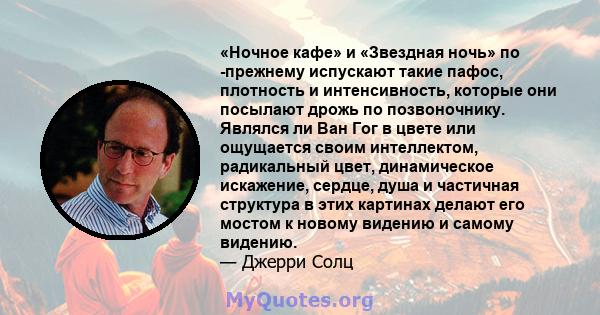 «Ночное кафе» и «Звездная ночь» по -прежнему испускают такие пафос, плотность и интенсивность, которые они посылают дрожь по позвоночнику. Являлся ли Ван Гог в цвете или ощущается своим интеллектом, радикальный цвет,