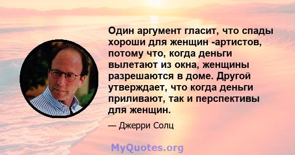 Один аргумент гласит, что спады хороши для женщин -артистов, потому что, когда деньги вылетают из окна, женщины разрешаются в доме. Другой утверждает, что когда деньги приливают, так и перспективы для женщин.