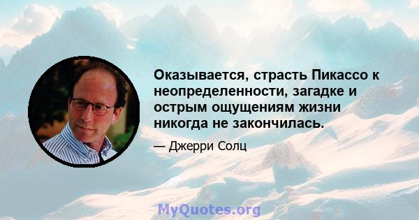 Оказывается, страсть Пикассо к неопределенности, загадке и острым ощущениям жизни никогда не закончилась.