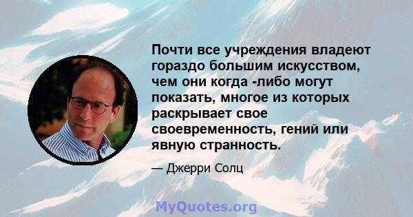 Почти все учреждения владеют гораздо большим искусством, чем они когда -либо могут показать, многое из которых раскрывает свое своевременность, гений или явную странность.