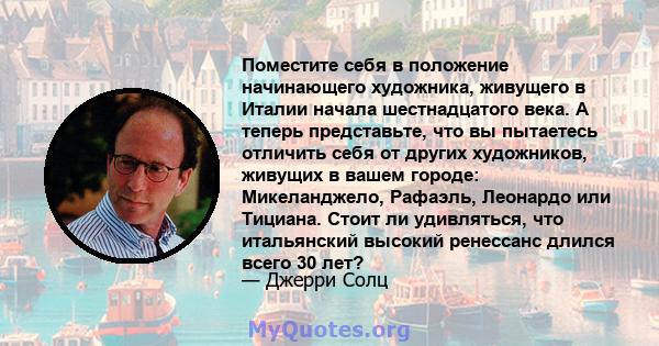 Поместите себя в положение начинающего художника, живущего в Италии начала шестнадцатого века. А теперь представьте, что вы пытаетесь отличить себя от других художников, живущих в вашем городе: Микеланджело, Рафаэль,