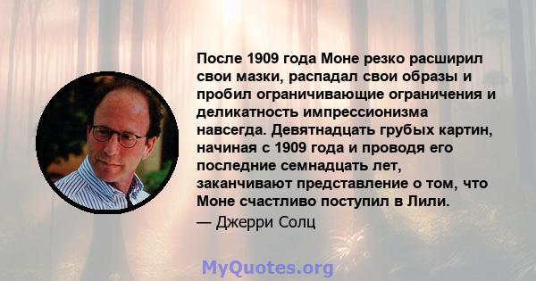 После 1909 года Моне резко расширил свои мазки, распадал свои образы и пробил ограничивающие ограничения и деликатность импрессионизма навсегда. Девятнадцать грубых картин, начиная с 1909 года и проводя его последние